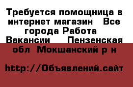 Требуется помощница в интернет-магазин - Все города Работа » Вакансии   . Пензенская обл.,Мокшанский р-н